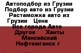 Автоподбор из Грузии.Подбор авто из Грузии.Растаможка авто из Грузии › Цена ­ 25 000 - Все города Авто » Другое   . Ханты-Мансийский,Нефтеюганск г.